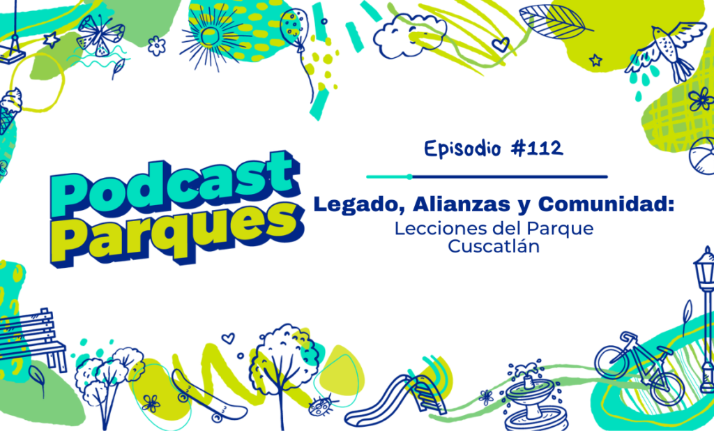 Blog Podcast Legado, Alianzas y Comunidad: Lecciones del Parque Cuscatlán